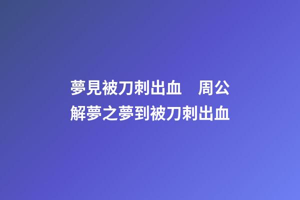 夢見被刀刺出血　周公解夢之夢到被刀刺出血